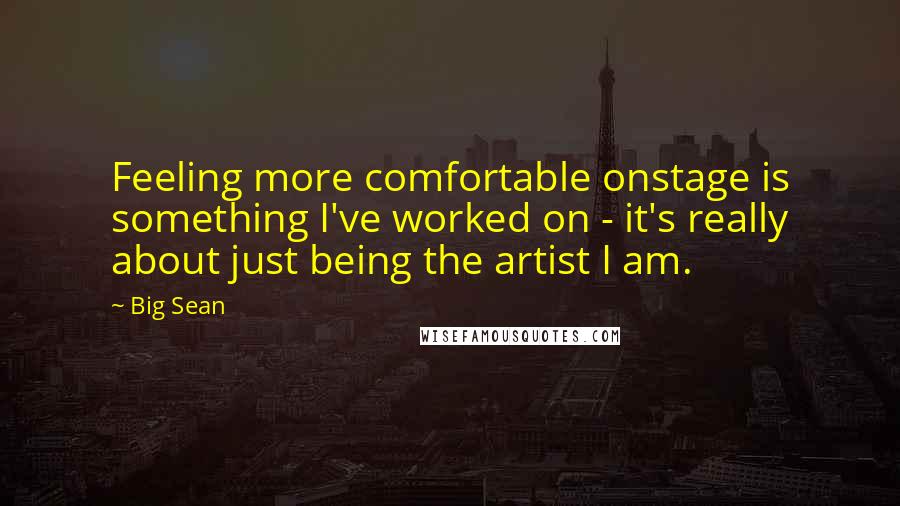 Big Sean Quotes: Feeling more comfortable onstage is something I've worked on - it's really about just being the artist I am.
