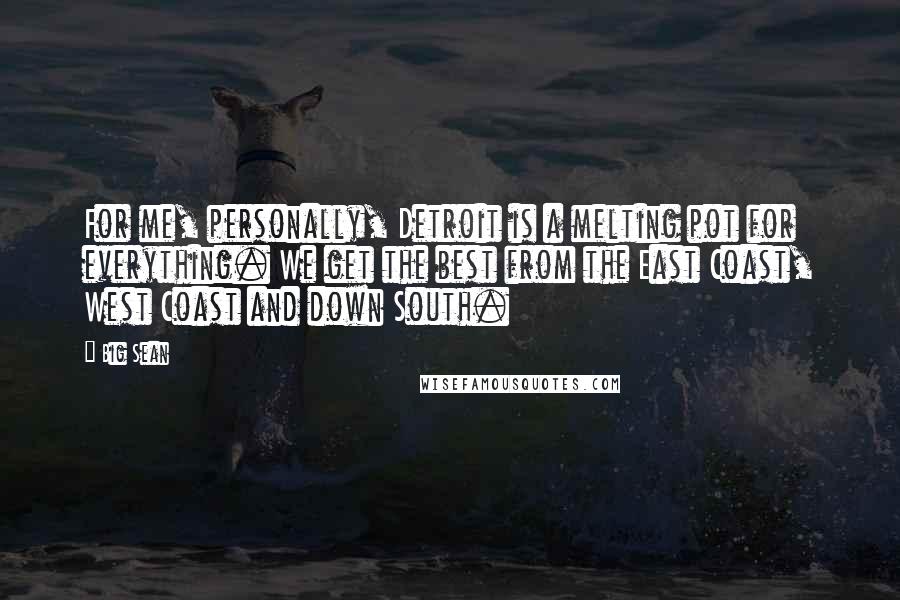 Big Sean Quotes: For me, personally, Detroit is a melting pot for everything. We get the best from the East Coast, West Coast and down South.