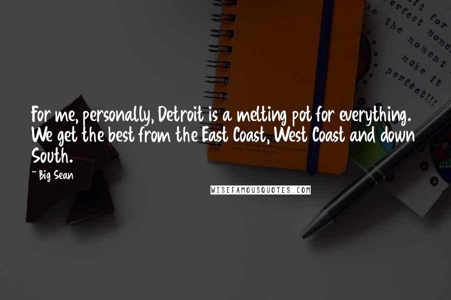 Big Sean Quotes: For me, personally, Detroit is a melting pot for everything. We get the best from the East Coast, West Coast and down South.