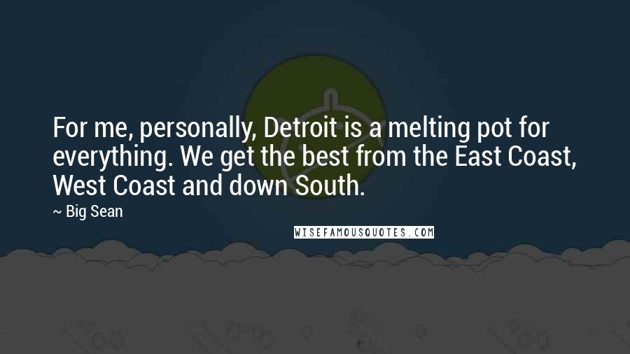 Big Sean Quotes: For me, personally, Detroit is a melting pot for everything. We get the best from the East Coast, West Coast and down South.