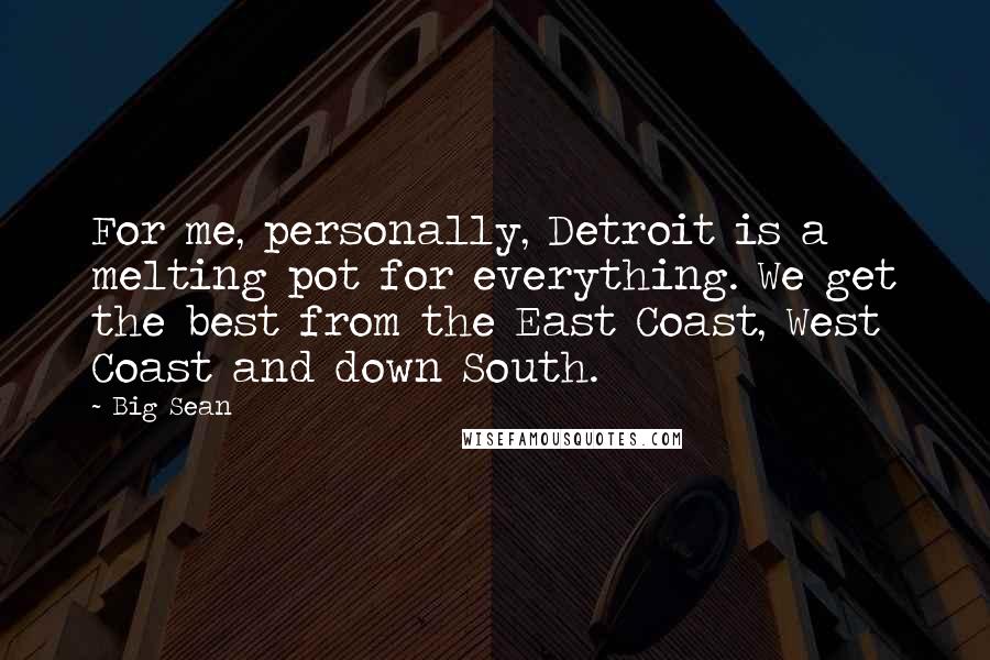 Big Sean Quotes: For me, personally, Detroit is a melting pot for everything. We get the best from the East Coast, West Coast and down South.