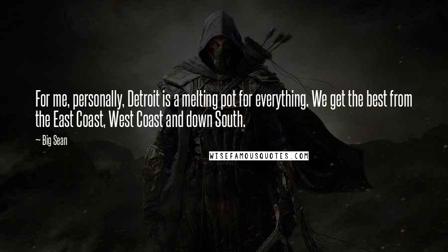 Big Sean Quotes: For me, personally, Detroit is a melting pot for everything. We get the best from the East Coast, West Coast and down South.