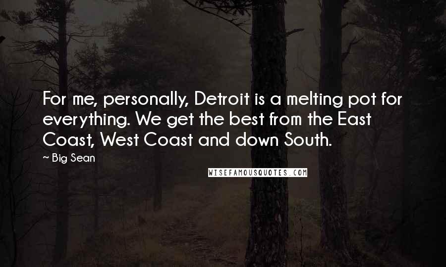 Big Sean Quotes: For me, personally, Detroit is a melting pot for everything. We get the best from the East Coast, West Coast and down South.