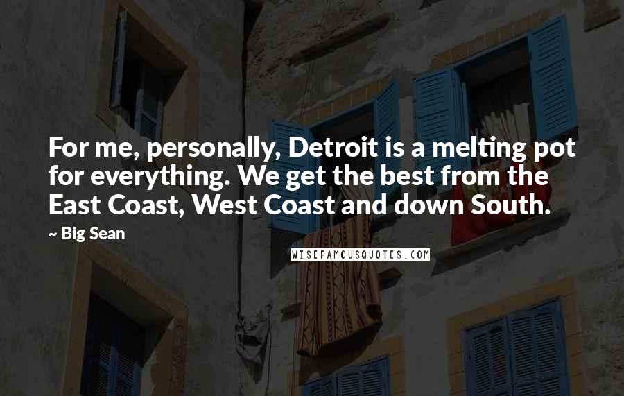 Big Sean Quotes: For me, personally, Detroit is a melting pot for everything. We get the best from the East Coast, West Coast and down South.