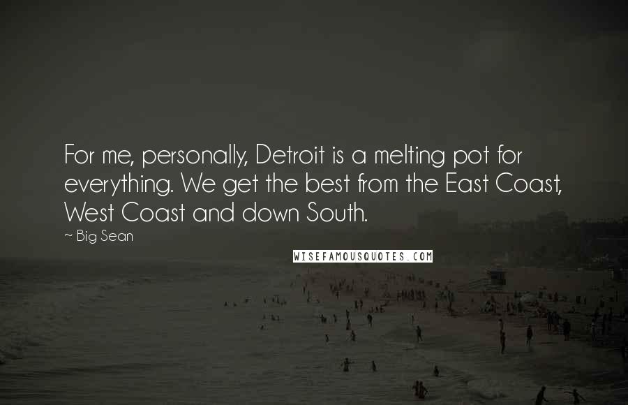 Big Sean Quotes: For me, personally, Detroit is a melting pot for everything. We get the best from the East Coast, West Coast and down South.