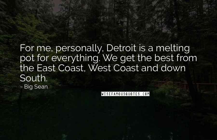 Big Sean Quotes: For me, personally, Detroit is a melting pot for everything. We get the best from the East Coast, West Coast and down South.