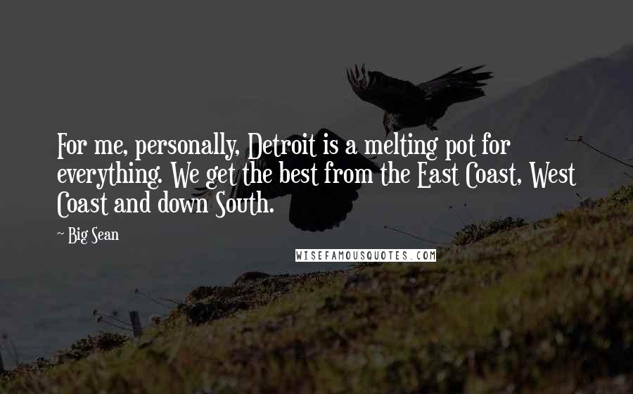 Big Sean Quotes: For me, personally, Detroit is a melting pot for everything. We get the best from the East Coast, West Coast and down South.