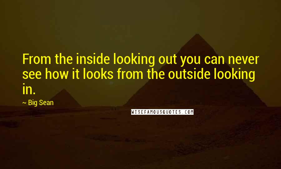 Big Sean Quotes: From the inside looking out you can never see how it looks from the outside looking in.