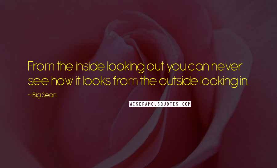 Big Sean Quotes: From the inside looking out you can never see how it looks from the outside looking in.