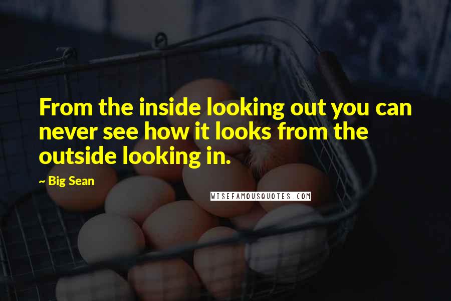 Big Sean Quotes: From the inside looking out you can never see how it looks from the outside looking in.