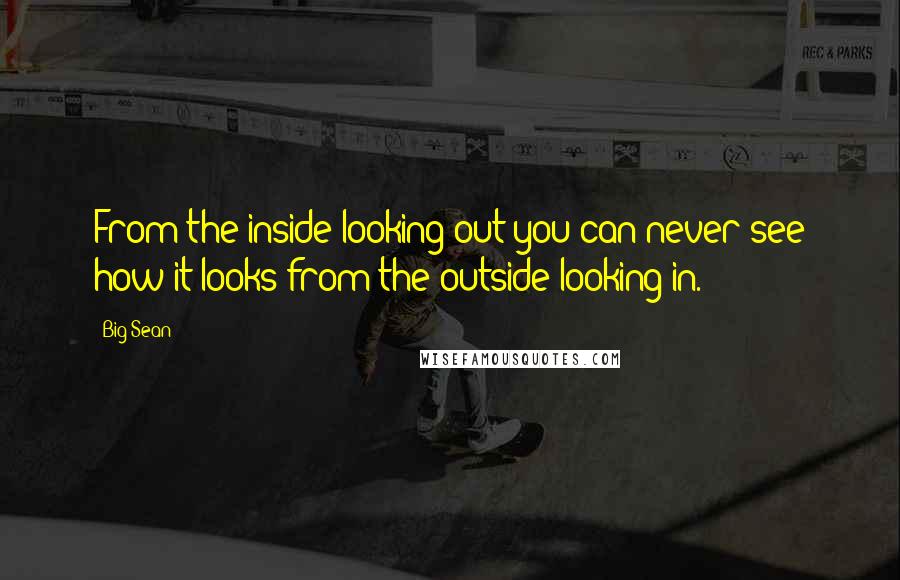 Big Sean Quotes: From the inside looking out you can never see how it looks from the outside looking in.