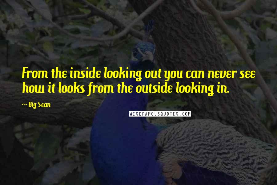Big Sean Quotes: From the inside looking out you can never see how it looks from the outside looking in.