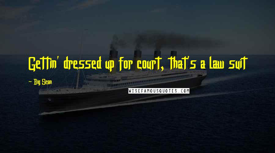 Big Sean Quotes: Gettin' dressed up for court, that's a law suit