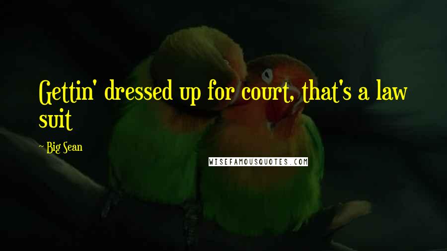 Big Sean Quotes: Gettin' dressed up for court, that's a law suit