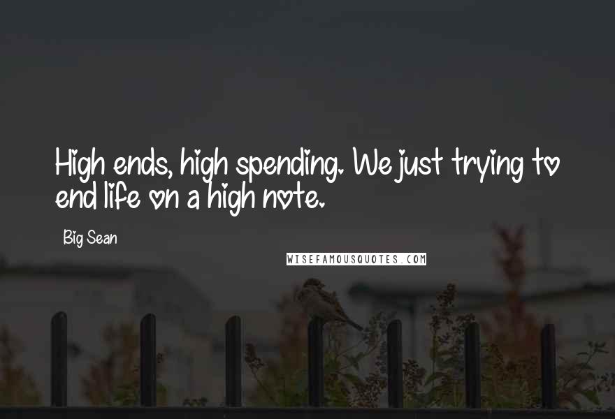 Big Sean Quotes: High ends, high spending. We just trying to end life on a high note.