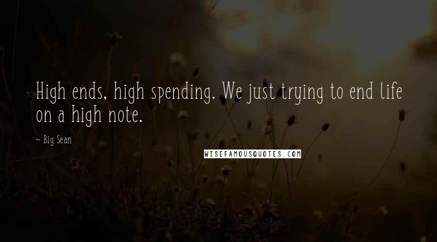 Big Sean Quotes: High ends, high spending. We just trying to end life on a high note.