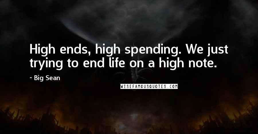 Big Sean Quotes: High ends, high spending. We just trying to end life on a high note.