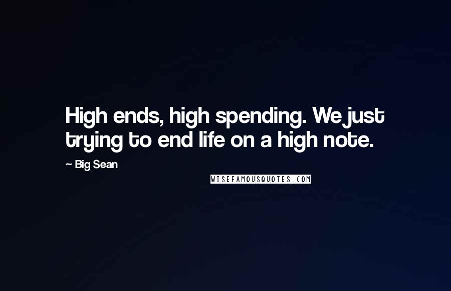 Big Sean Quotes: High ends, high spending. We just trying to end life on a high note.