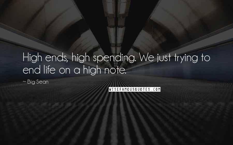 Big Sean Quotes: High ends, high spending. We just trying to end life on a high note.