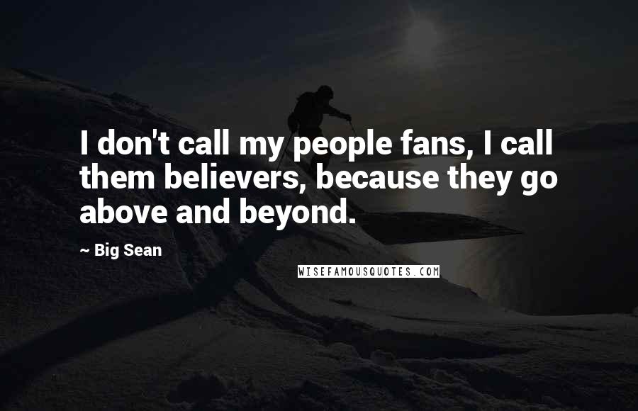 Big Sean Quotes: I don't call my people fans, I call them believers, because they go above and beyond.