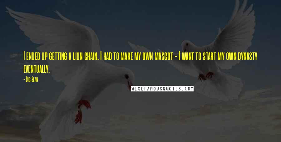 Big Sean Quotes: I ended up getting a lion chain. I had to make my own mascot - I want to start my own dynasty eventually.