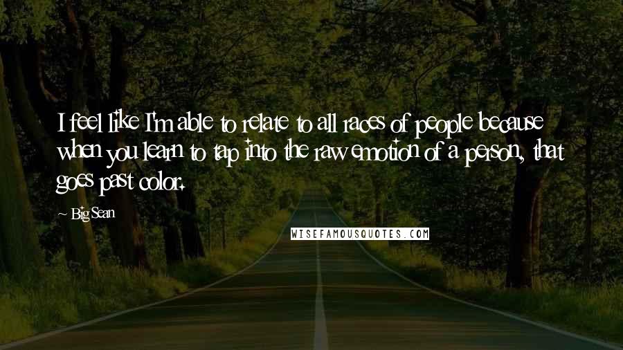 Big Sean Quotes: I feel like I'm able to relate to all races of people because when you learn to tap into the raw emotion of a person, that goes past color.