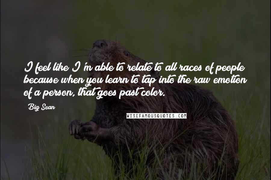 Big Sean Quotes: I feel like I'm able to relate to all races of people because when you learn to tap into the raw emotion of a person, that goes past color.