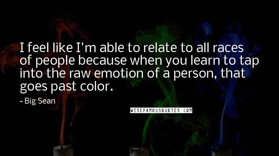 Big Sean Quotes: I feel like I'm able to relate to all races of people because when you learn to tap into the raw emotion of a person, that goes past color.