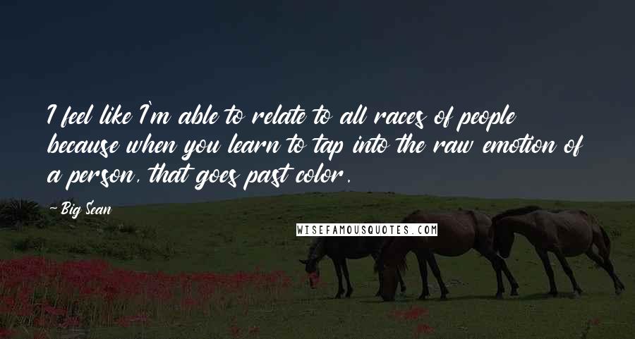 Big Sean Quotes: I feel like I'm able to relate to all races of people because when you learn to tap into the raw emotion of a person, that goes past color.