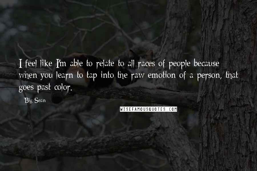 Big Sean Quotes: I feel like I'm able to relate to all races of people because when you learn to tap into the raw emotion of a person, that goes past color.
