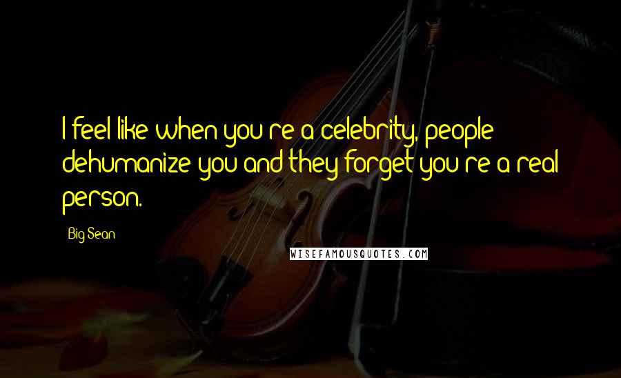 Big Sean Quotes: I feel like when you're a celebrity, people dehumanize you and they forget you're a real person.