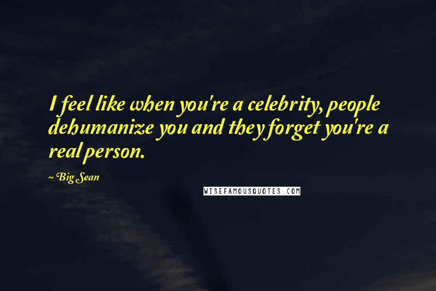 Big Sean Quotes: I feel like when you're a celebrity, people dehumanize you and they forget you're a real person.