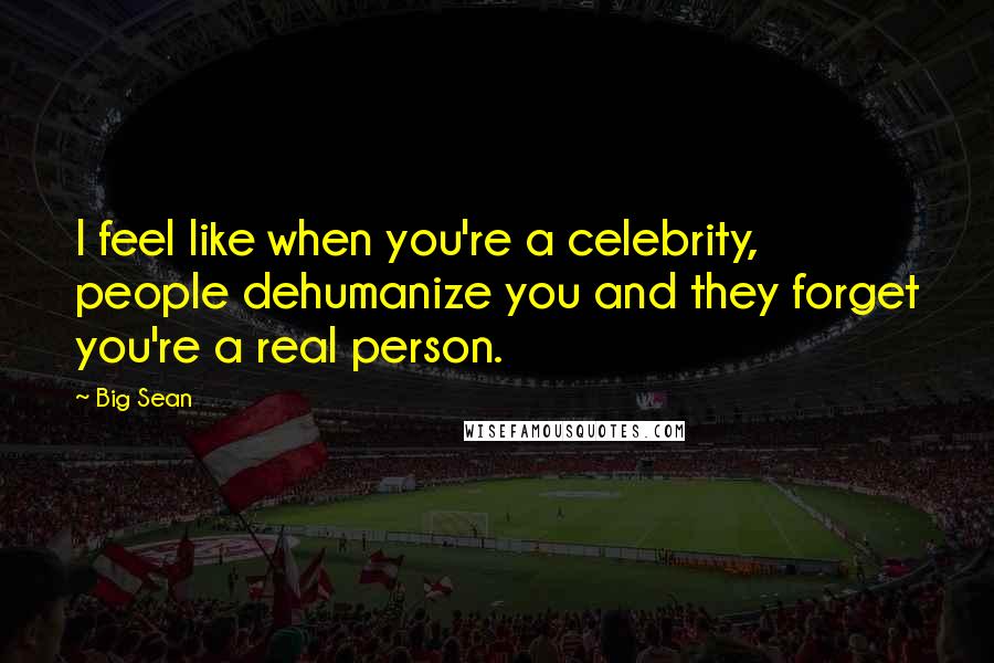Big Sean Quotes: I feel like when you're a celebrity, people dehumanize you and they forget you're a real person.