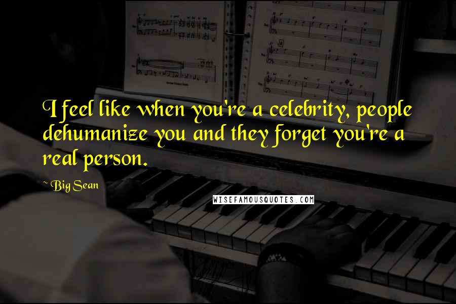 Big Sean Quotes: I feel like when you're a celebrity, people dehumanize you and they forget you're a real person.