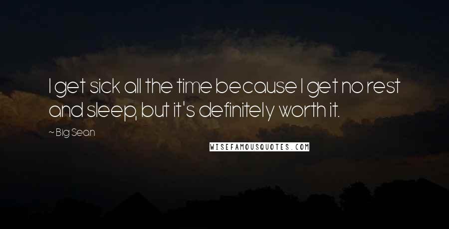 Big Sean Quotes: I get sick all the time because I get no rest and sleep, but it's definitely worth it.