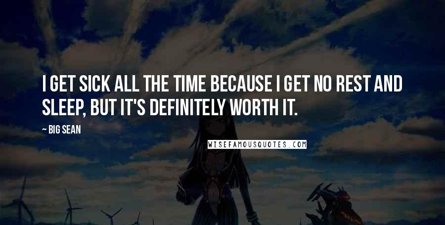 Big Sean Quotes: I get sick all the time because I get no rest and sleep, but it's definitely worth it.