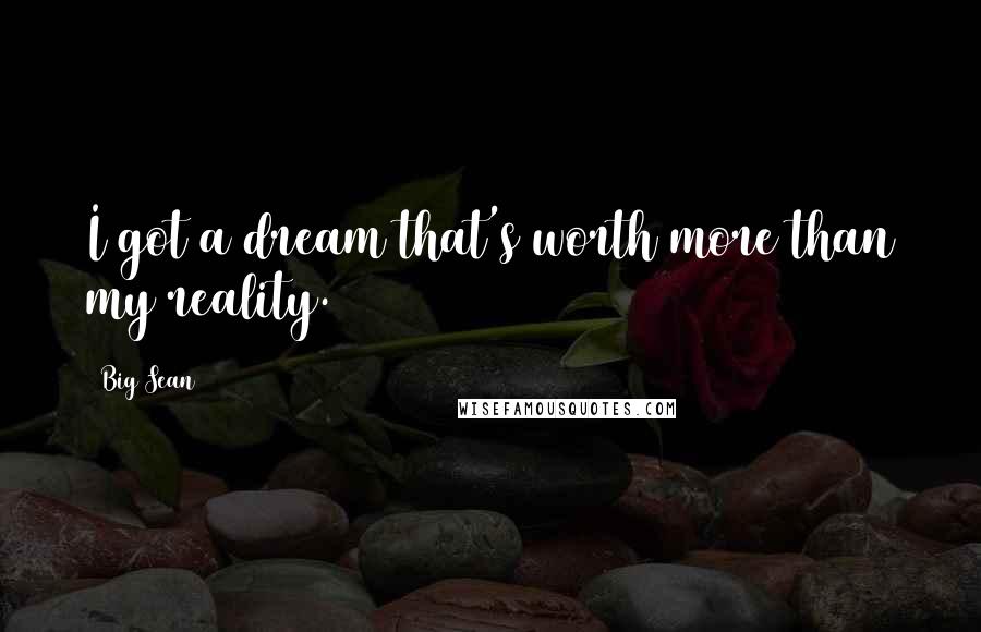 Big Sean Quotes: I got a dream that's worth more than my reality.