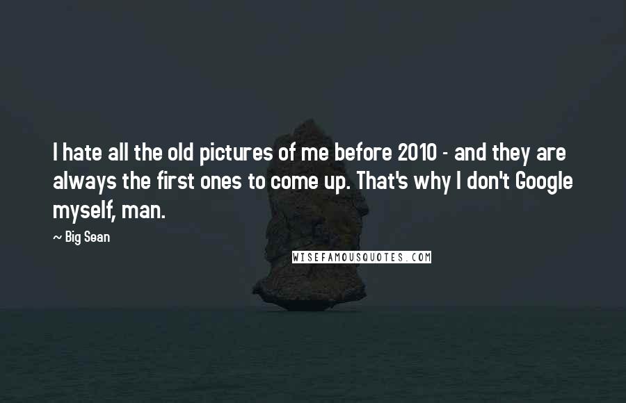 Big Sean Quotes: I hate all the old pictures of me before 2010 - and they are always the first ones to come up. That's why I don't Google myself, man.