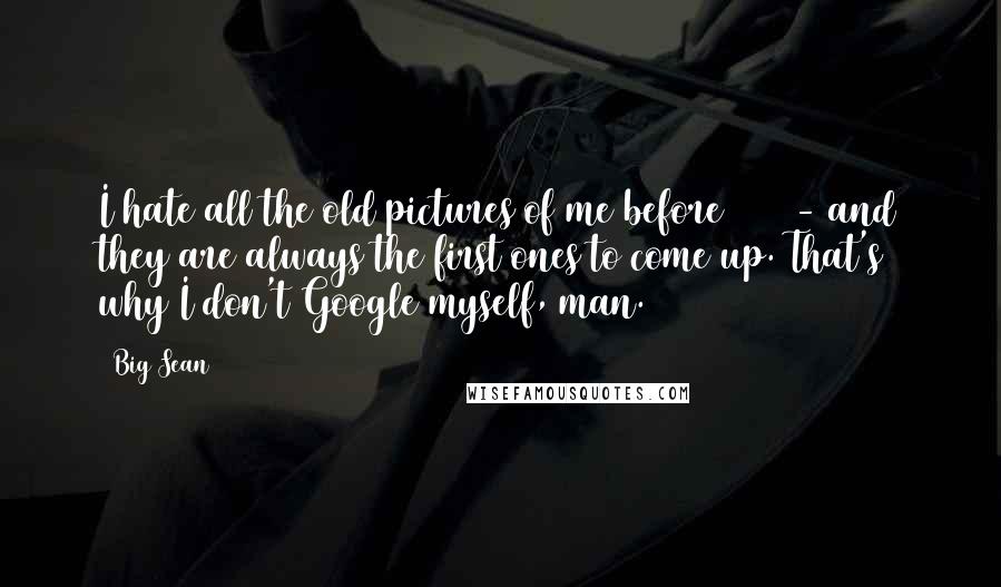 Big Sean Quotes: I hate all the old pictures of me before 2010 - and they are always the first ones to come up. That's why I don't Google myself, man.