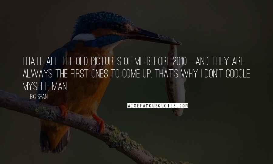 Big Sean Quotes: I hate all the old pictures of me before 2010 - and they are always the first ones to come up. That's why I don't Google myself, man.