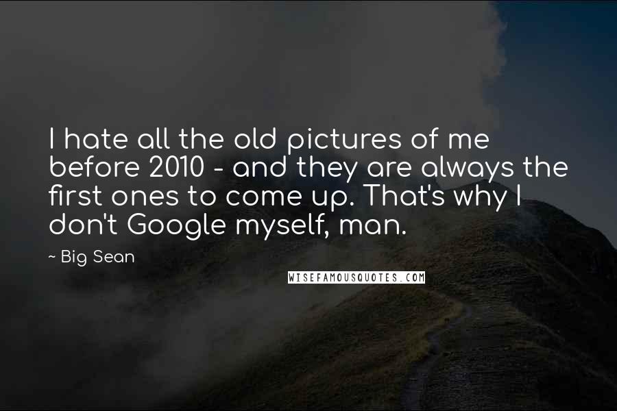 Big Sean Quotes: I hate all the old pictures of me before 2010 - and they are always the first ones to come up. That's why I don't Google myself, man.