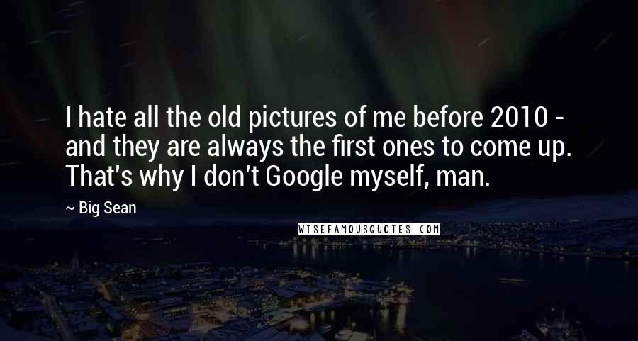 Big Sean Quotes: I hate all the old pictures of me before 2010 - and they are always the first ones to come up. That's why I don't Google myself, man.