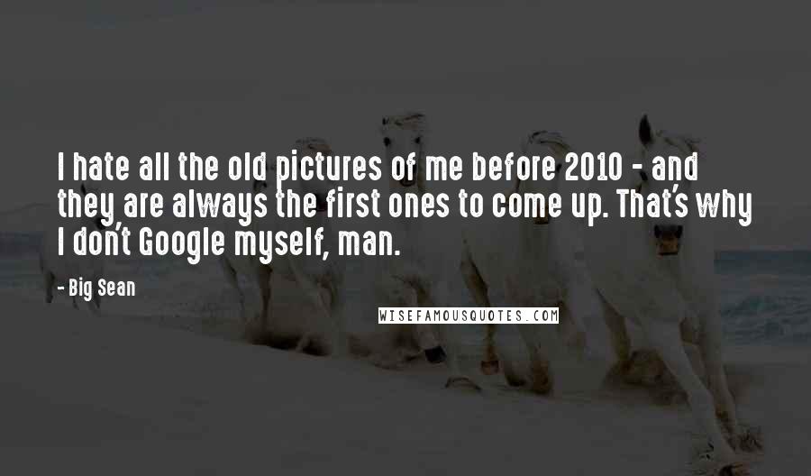 Big Sean Quotes: I hate all the old pictures of me before 2010 - and they are always the first ones to come up. That's why I don't Google myself, man.