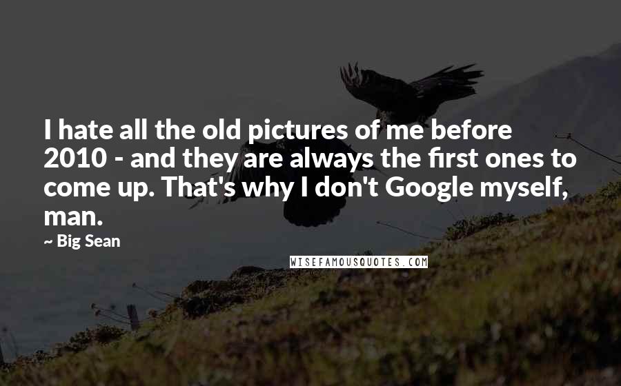Big Sean Quotes: I hate all the old pictures of me before 2010 - and they are always the first ones to come up. That's why I don't Google myself, man.