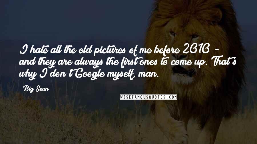Big Sean Quotes: I hate all the old pictures of me before 2010 - and they are always the first ones to come up. That's why I don't Google myself, man.