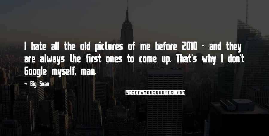 Big Sean Quotes: I hate all the old pictures of me before 2010 - and they are always the first ones to come up. That's why I don't Google myself, man.
