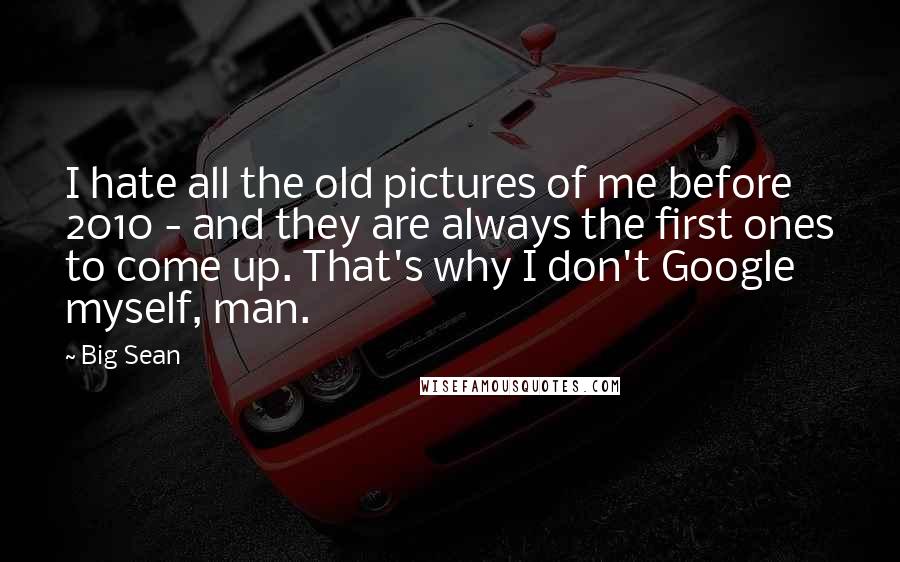 Big Sean Quotes: I hate all the old pictures of me before 2010 - and they are always the first ones to come up. That's why I don't Google myself, man.