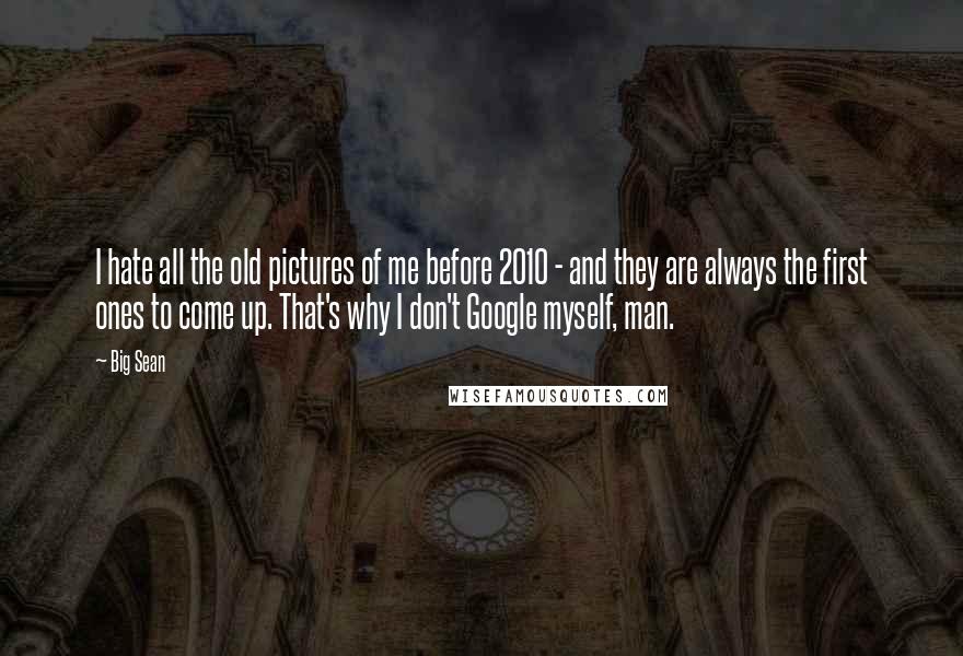 Big Sean Quotes: I hate all the old pictures of me before 2010 - and they are always the first ones to come up. That's why I don't Google myself, man.