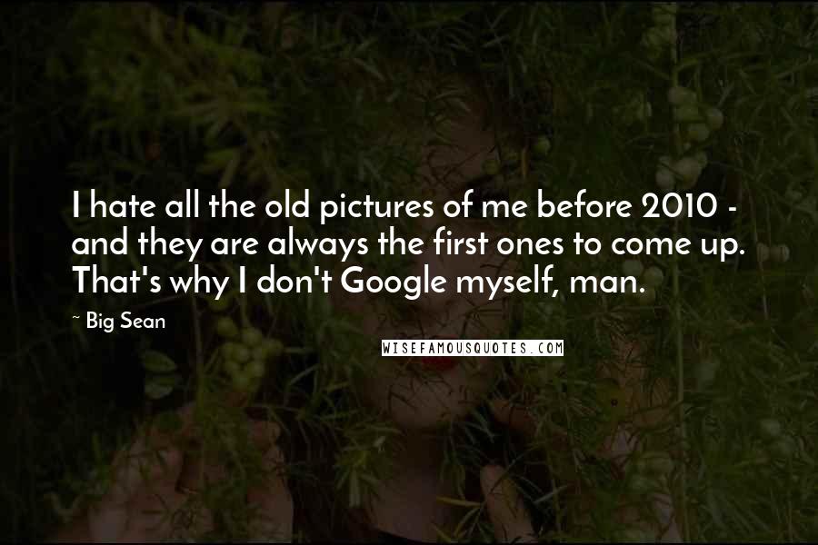 Big Sean Quotes: I hate all the old pictures of me before 2010 - and they are always the first ones to come up. That's why I don't Google myself, man.