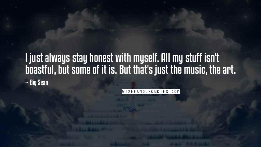 Big Sean Quotes: I just always stay honest with myself. All my stuff isn't boastful, but some of it is. But that's just the music, the art.